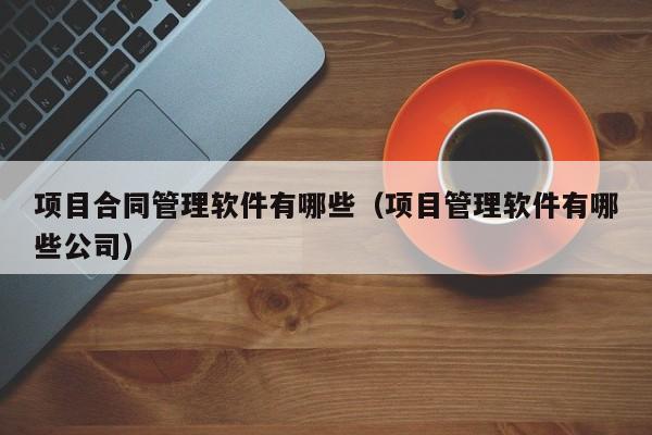 项目合同管理软件有哪些（项目管理软件有哪些公司）