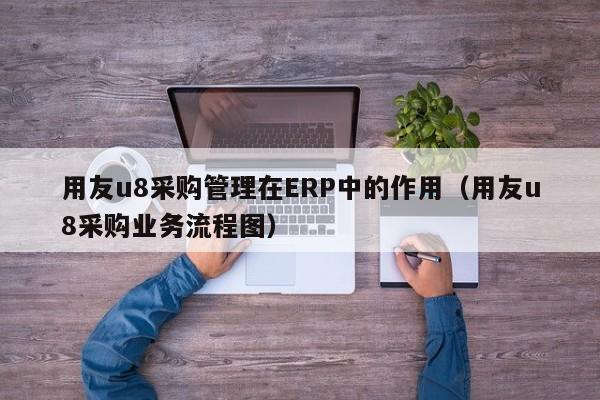 用友u8采购管理在ERP中的作用（用友u8采购业务流程图）