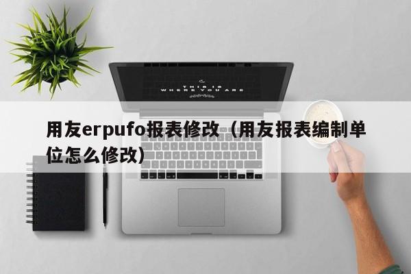 用友erpufo报表修改（用友报表编制单位怎么修改）