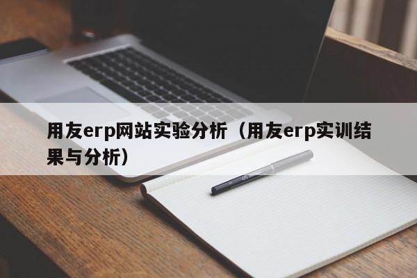 用友erp网站实验分析（用友erp实训结果与分析）