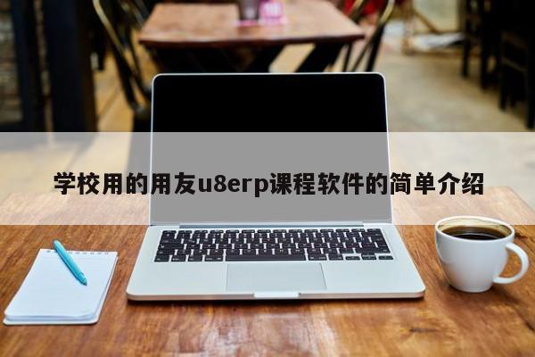 学校用的用友u8erp课程软件的简单介绍