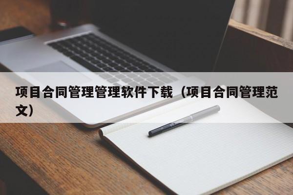 项目合同管理管理软件下载（项目合同管理范文）