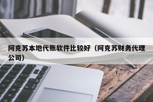 阿克苏本地代账软件比较好（阿克苏财务代理公司）