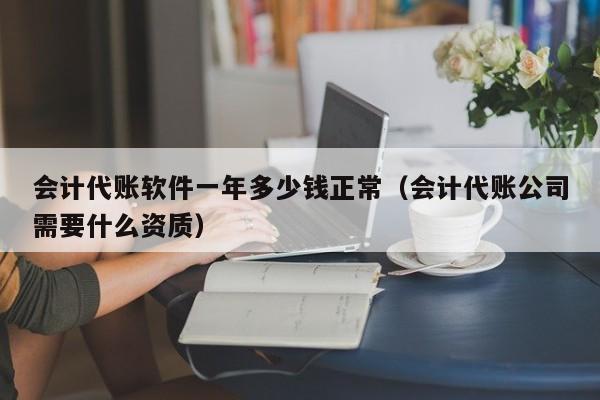 会计代账软件一年多少钱正常（会计代账公司需要什么资质）