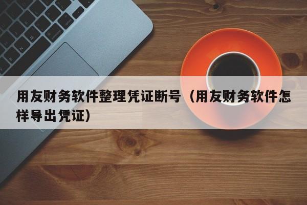 用友财务软件整理凭证断号（用友财务软件怎样导出凭证）