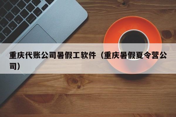 重庆代账公司暑假工软件（重庆暑假夏令营公司）