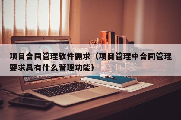 项目合同管理软件需求（项目管理中合同管理要求具有什么管理功能）