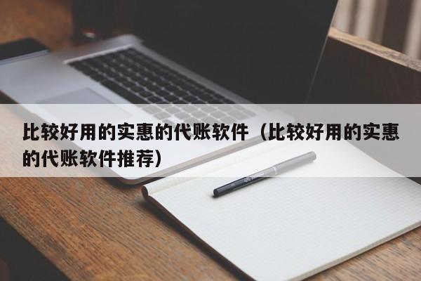 比较好用的实惠的代账软件（比较好用的实惠的代账软件推荐）