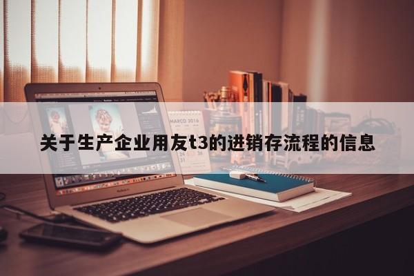 关于生产企业用友t3的进销存流程的信息