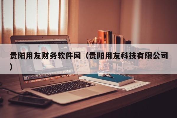 贵阳用友财务软件网（贵阳用友科技有限公司）