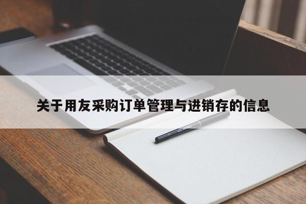 关于用友采购订单管理与进销存的信息