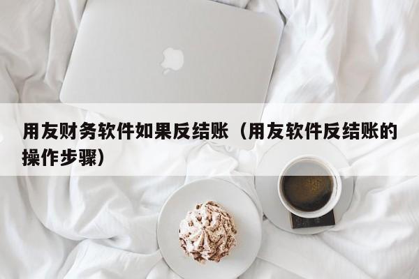 用友财务软件如果反结账（用友软件反结账的操作步骤）