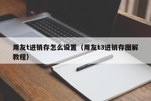 用友t进销存怎么设置（用友t3进销存图解教程）