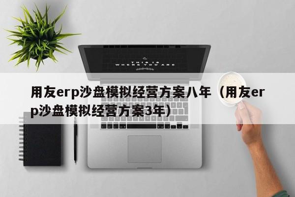 用友erp沙盘模拟经营方案八年（用友erp沙盘模拟经营方案3年）