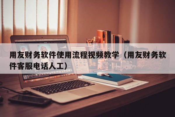 用友财务软件使用流程视频教学（用友财务软件客服电话人工）