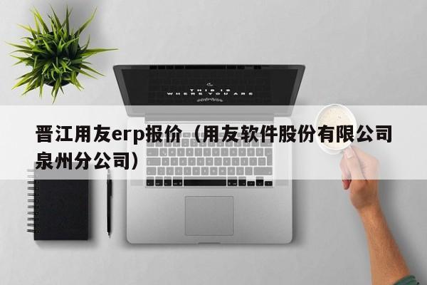 晋江用友erp报价（用友软件股份有限公司泉州分公司）