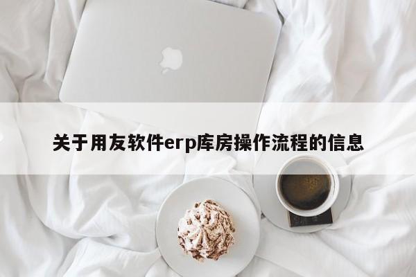 关于用友软件erp库房操作流程的信息