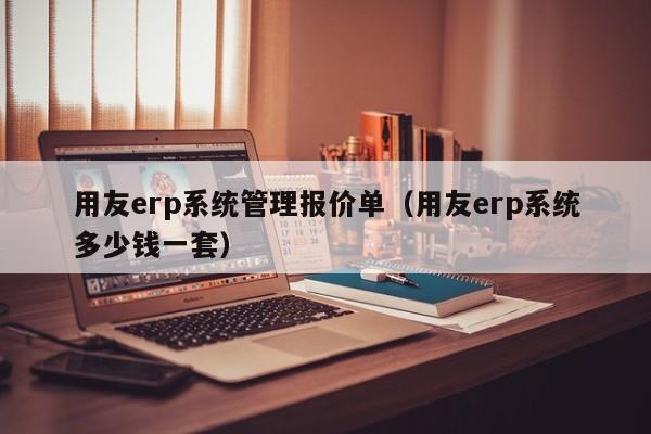 用友erp系统管理报价单（用友erp系统多少钱一套）