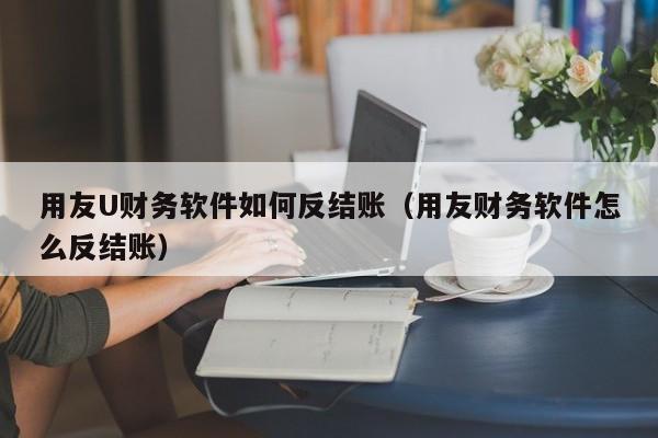 用友U财务软件如何反结账（用友财务软件怎么反结账）