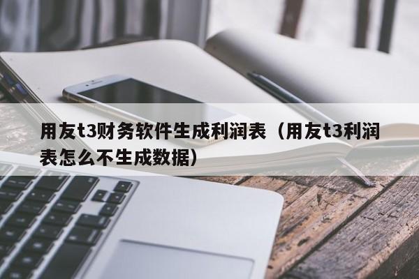 用友t3财务软件生成利润表（用友t3利润表怎么不生成数据）