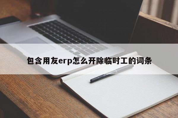 包含用友erp怎么开除临时工的词条