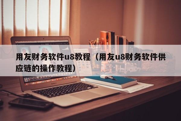 用友财务软件u8教程（用友u8财务软件供应链的操作教程）