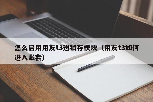 怎么启用用友t3进销存模块（用友t3如何进入账套）