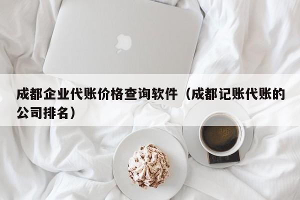 成都企业代账价格查询软件（成都记账代账的公司排名）