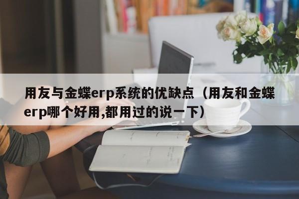 用友与金蝶erp系统的优缺点（用友和金蝶erp哪个好用,都用过的说一下）