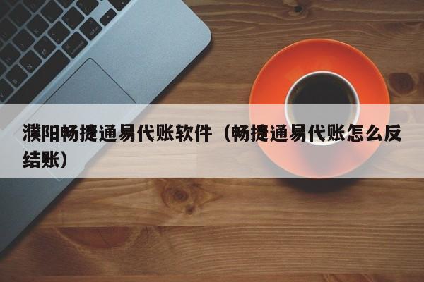 濮阳畅捷通易代账软件（畅捷通易代账怎么反结账）