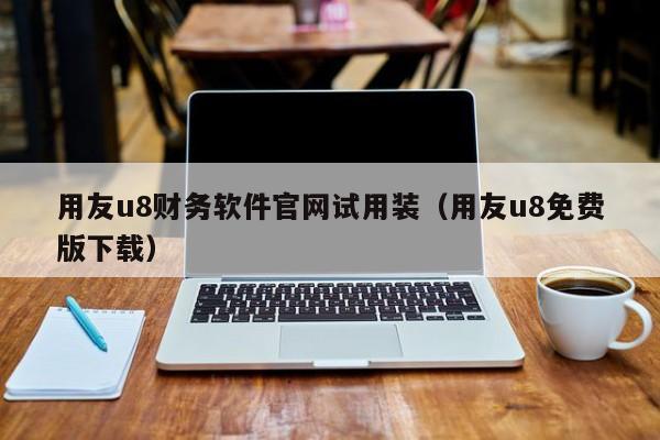 用友u8财务软件官网试用装（用友u8免费版下载）