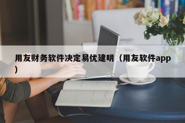 用友财务软件决定易优建明（用友软件app）