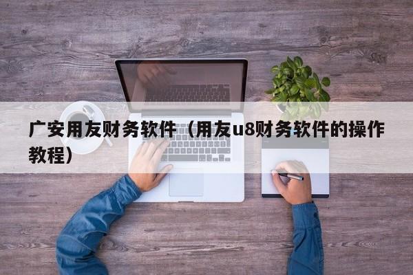 广安用友财务软件（用友u8财务软件的操作教程）