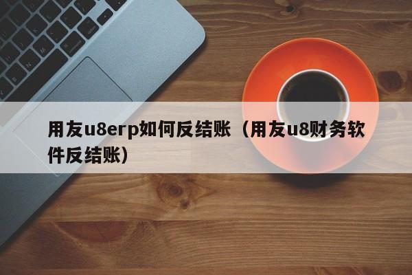 用友u8erp如何反结账（用友u8财务软件反结账）