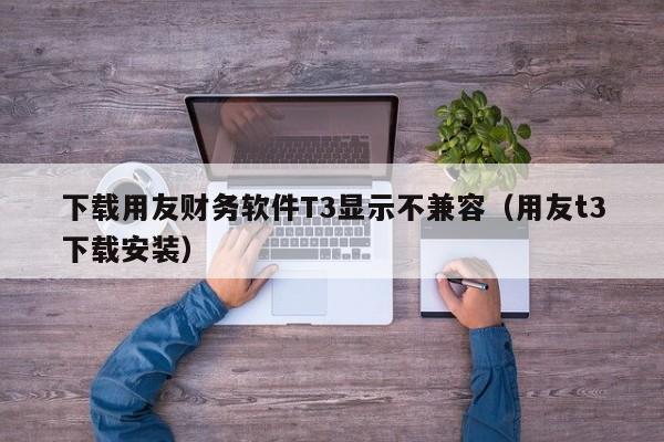 下载用友财务软件T3显示不兼容（用友t3下载安装）