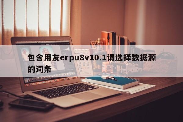 包含用友erpu8v10.1请选择数据源的词条