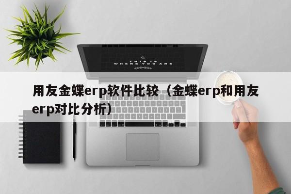 用友金蝶erp软件比较（金蝶erp和用友erp对比分析）