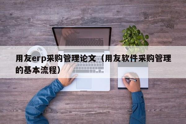 用友erp采购管理论文（用友软件采购管理的基本流程）