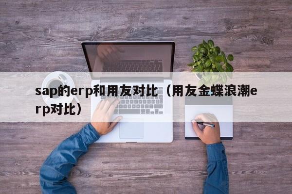 sap的erp和用友对比（用友金蝶浪潮erp对比）