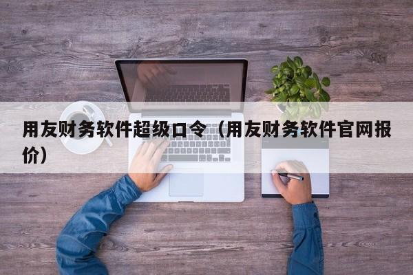 用友财务软件超级口令（用友财务软件官网报价）