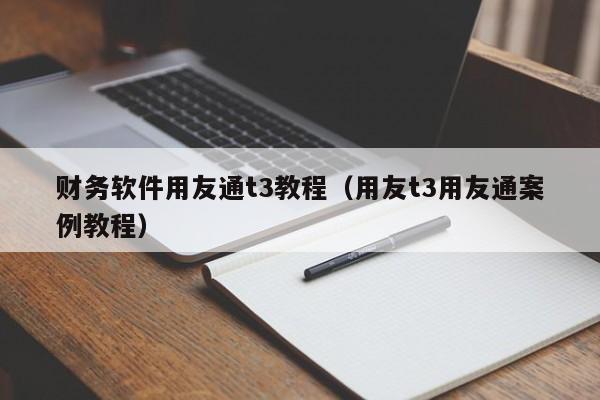 财务软件用友通t3教程（用友t3用友通案例教程）