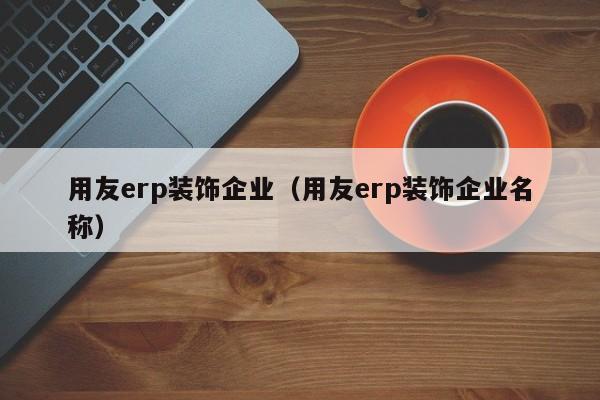 用友erp装饰企业（用友erp装饰企业名称）