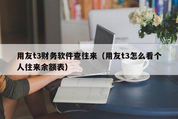 用友t3财务软件查往来（用友t3怎么看个人往来余额表）