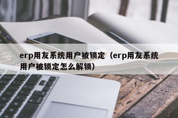 erp用友系统用户被锁定（erp用友系统用户被锁定怎么解锁）