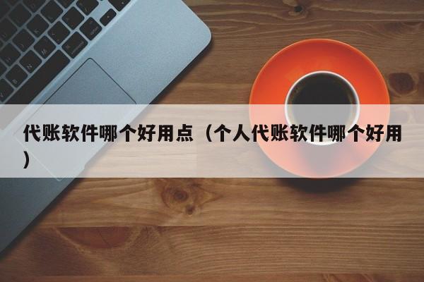 代账软件哪个好用点（个人代账软件哪个好用）