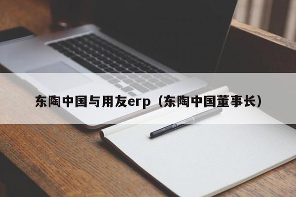 东陶中国与用友erp（东陶中国董事长）