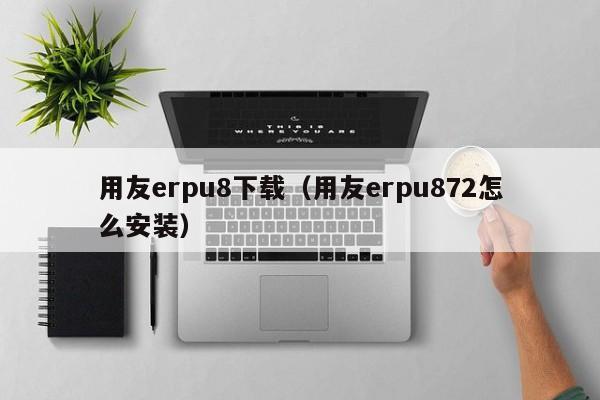 用友erpu8下载（用友erpu872怎么安装）