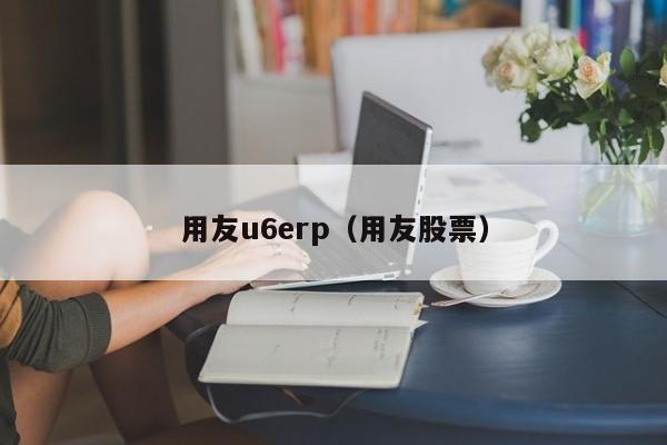 用友u6erp（用友股票）