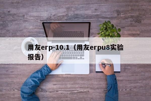 用友erp-10.1（用友erpu8实验报告）