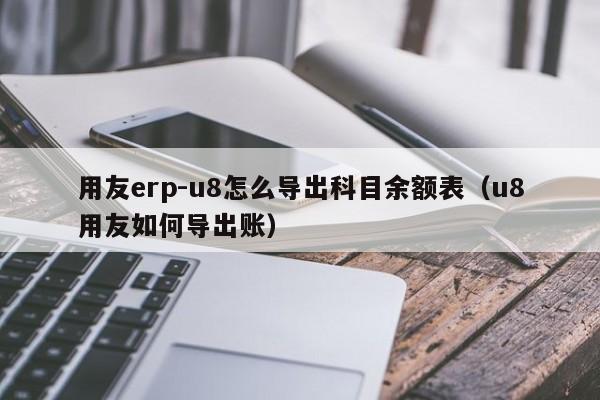 用友erp-u8怎么导出科目余额表（u8用友如何导出账）